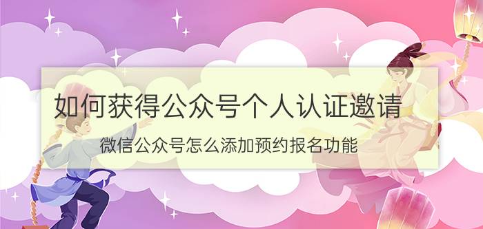 如何获得公众号个人认证邀请 微信公众号怎么添加预约报名功能？